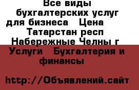 Все виды бухгалтерских услуг для бизнеса › Цена ­ 100 - Татарстан респ., Набережные Челны г. Услуги » Бухгалтерия и финансы   